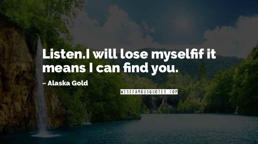 Alaska Gold Quotes: Listen.I will lose myselfif it means I can find you.