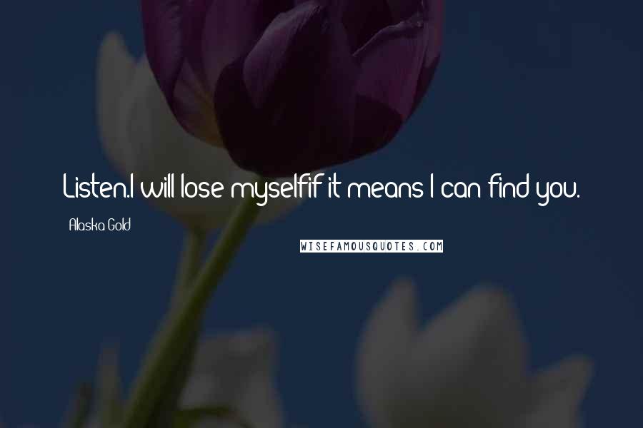 Alaska Gold Quotes: Listen.I will lose myselfif it means I can find you.