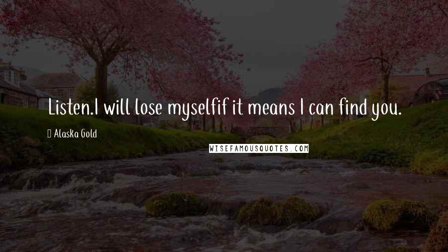 Alaska Gold Quotes: Listen.I will lose myselfif it means I can find you.