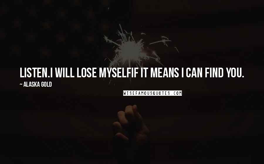 Alaska Gold Quotes: Listen.I will lose myselfif it means I can find you.