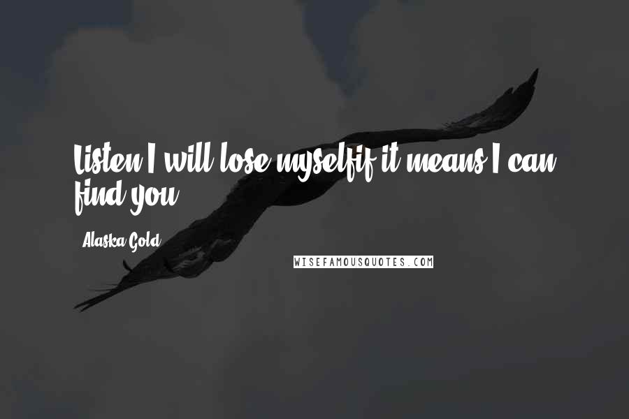 Alaska Gold Quotes: Listen.I will lose myselfif it means I can find you.