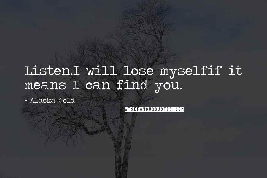 Alaska Gold Quotes: Listen.I will lose myselfif it means I can find you.