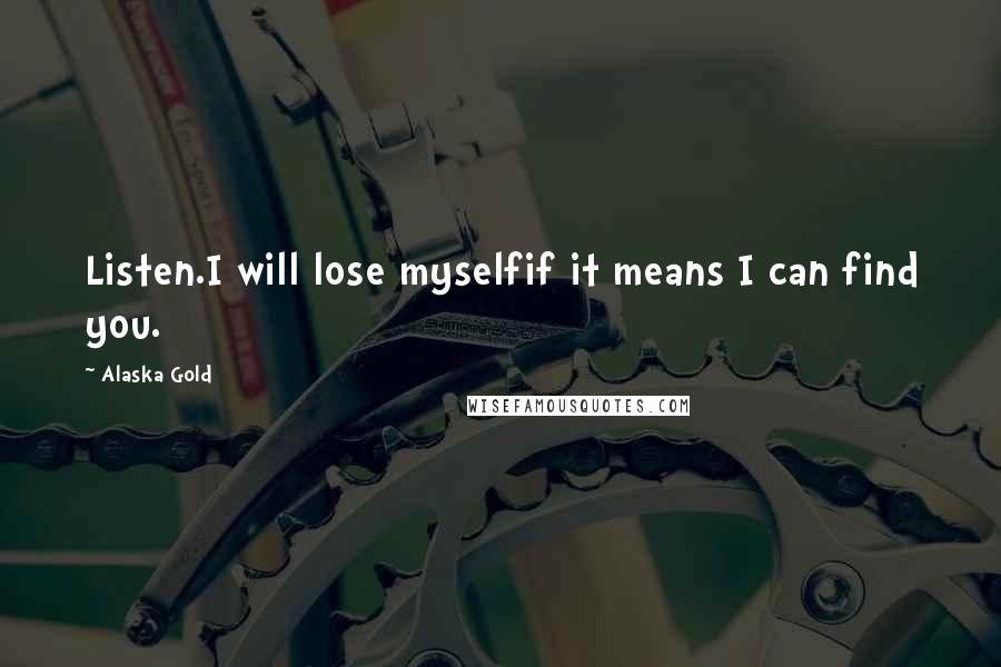 Alaska Gold Quotes: Listen.I will lose myselfif it means I can find you.