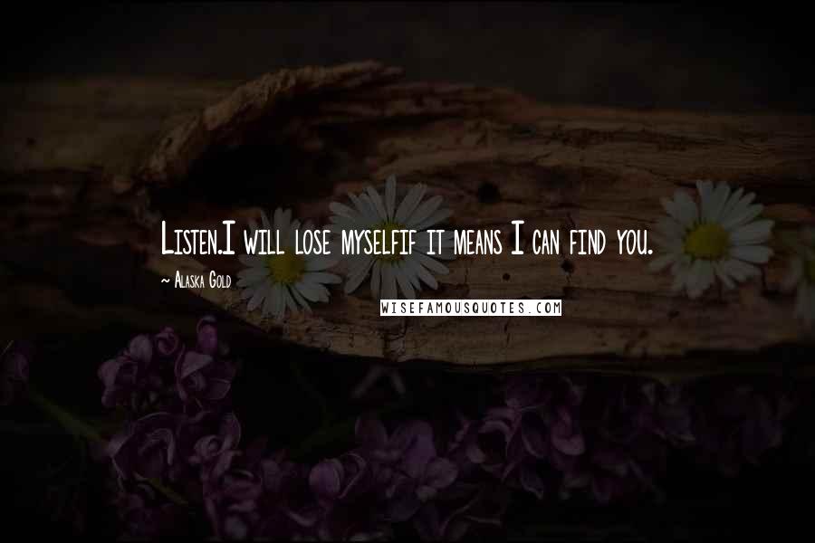 Alaska Gold Quotes: Listen.I will lose myselfif it means I can find you.