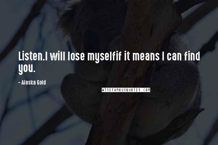 Alaska Gold Quotes: Listen.I will lose myselfif it means I can find you.