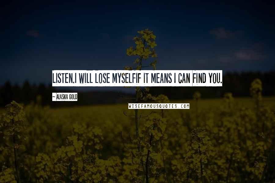 Alaska Gold Quotes: Listen.I will lose myselfif it means I can find you.