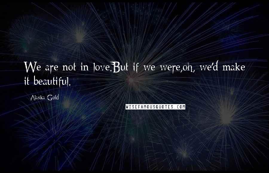Alaska Gold Quotes: We are not in love.But if we were,oh, we'd make it beautiful.