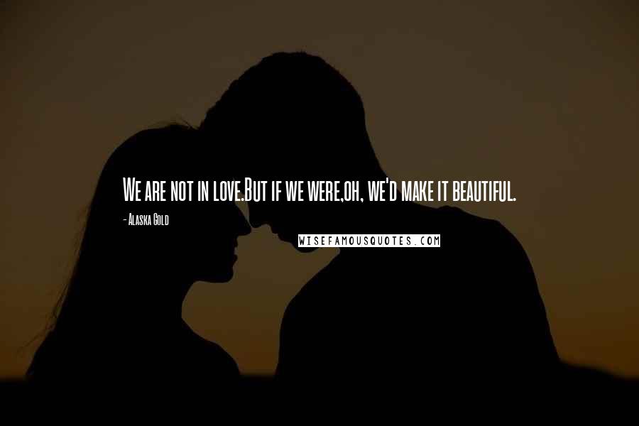 Alaska Gold Quotes: We are not in love.But if we were,oh, we'd make it beautiful.