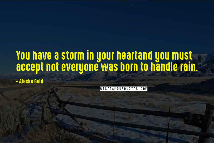 Alaska Gold Quotes: You have a storm in your heartand you must accept not everyone was born to handle rain.