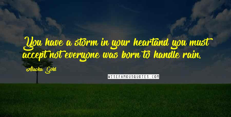 Alaska Gold Quotes: You have a storm in your heartand you must accept not everyone was born to handle rain.