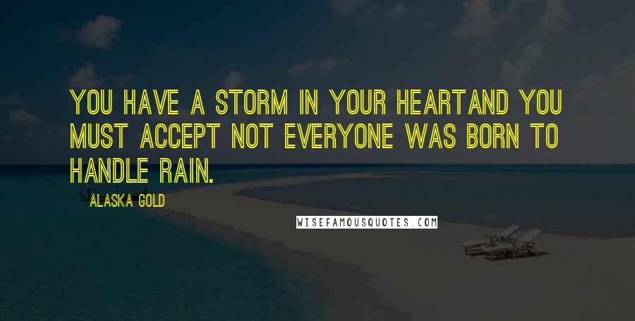 Alaska Gold Quotes: You have a storm in your heartand you must accept not everyone was born to handle rain.
