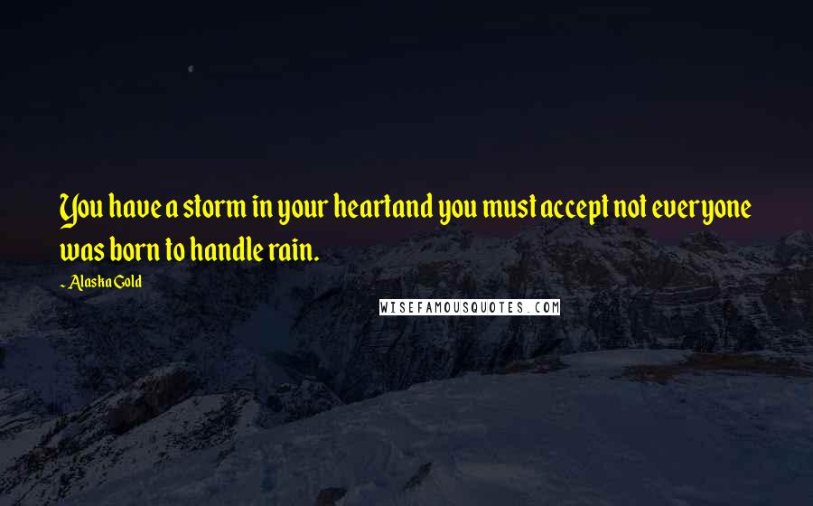 Alaska Gold Quotes: You have a storm in your heartand you must accept not everyone was born to handle rain.