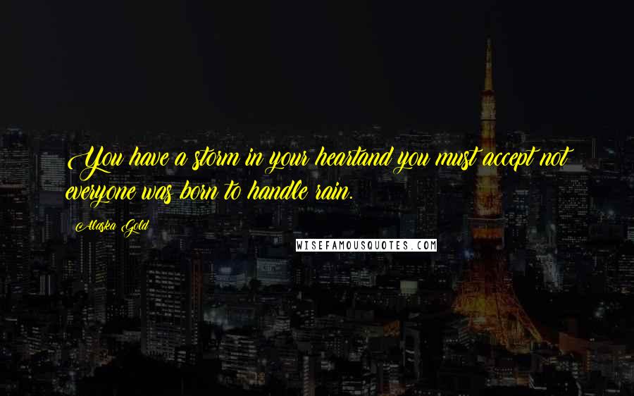 Alaska Gold Quotes: You have a storm in your heartand you must accept not everyone was born to handle rain.