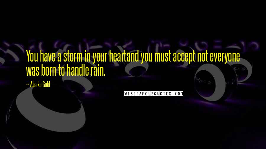 Alaska Gold Quotes: You have a storm in your heartand you must accept not everyone was born to handle rain.