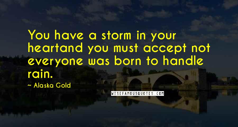 Alaska Gold Quotes: You have a storm in your heartand you must accept not everyone was born to handle rain.