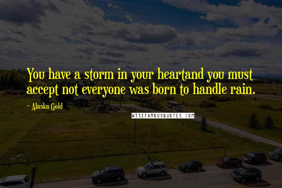 Alaska Gold Quotes: You have a storm in your heartand you must accept not everyone was born to handle rain.
