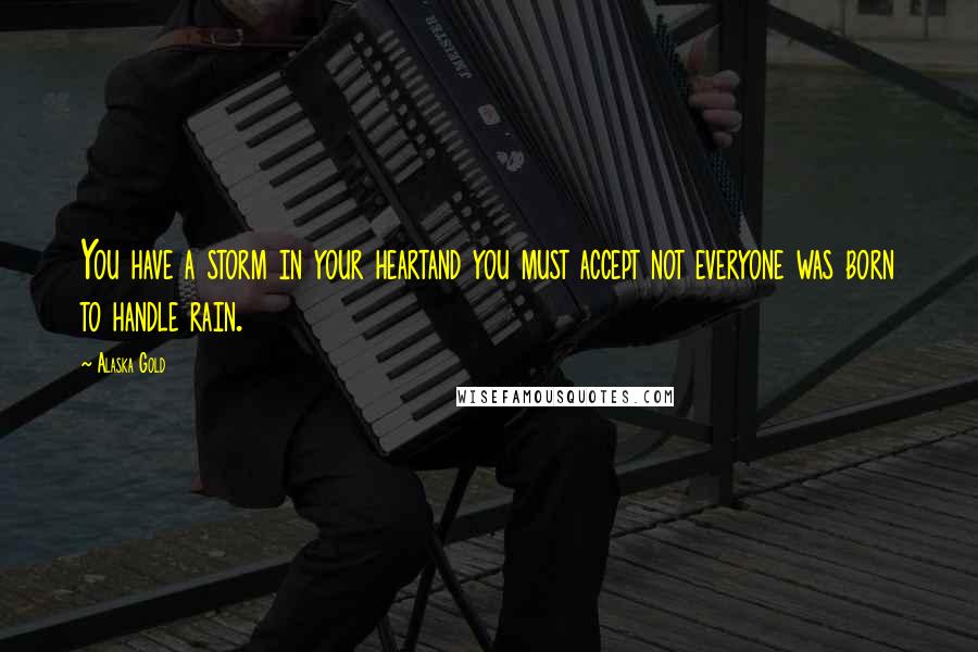 Alaska Gold Quotes: You have a storm in your heartand you must accept not everyone was born to handle rain.