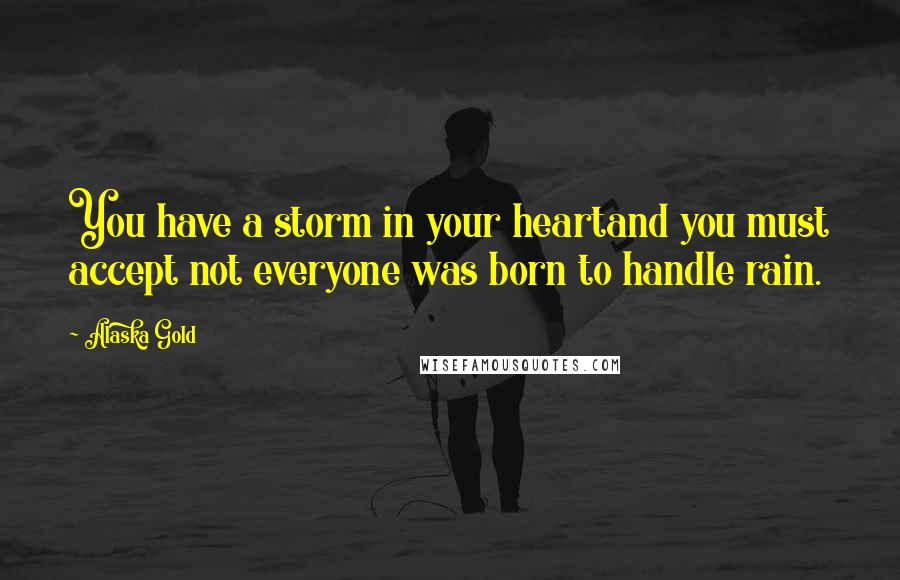Alaska Gold Quotes: You have a storm in your heartand you must accept not everyone was born to handle rain.