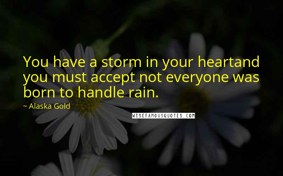 Alaska Gold Quotes: You have a storm in your heartand you must accept not everyone was born to handle rain.
