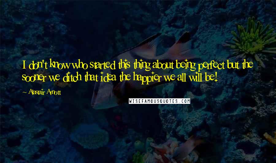 Alastair Arnott Quotes: I don't know who started this thing about being perfect but the sooner we ditch that idea the happier we all will be!