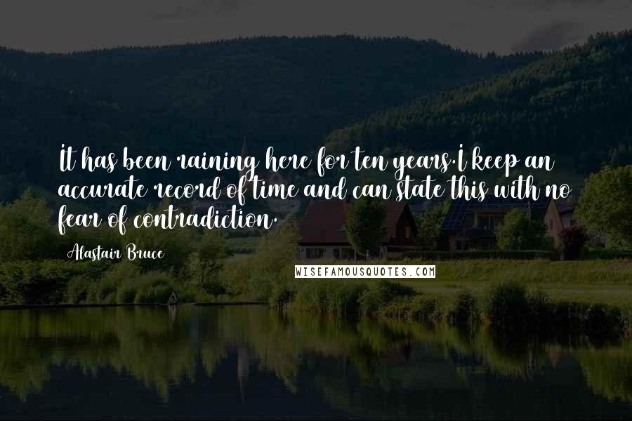 Alastair Bruce Quotes: It has been raining here for ten years.I keep an accurate record of time and can state this with no fear of contradiction.