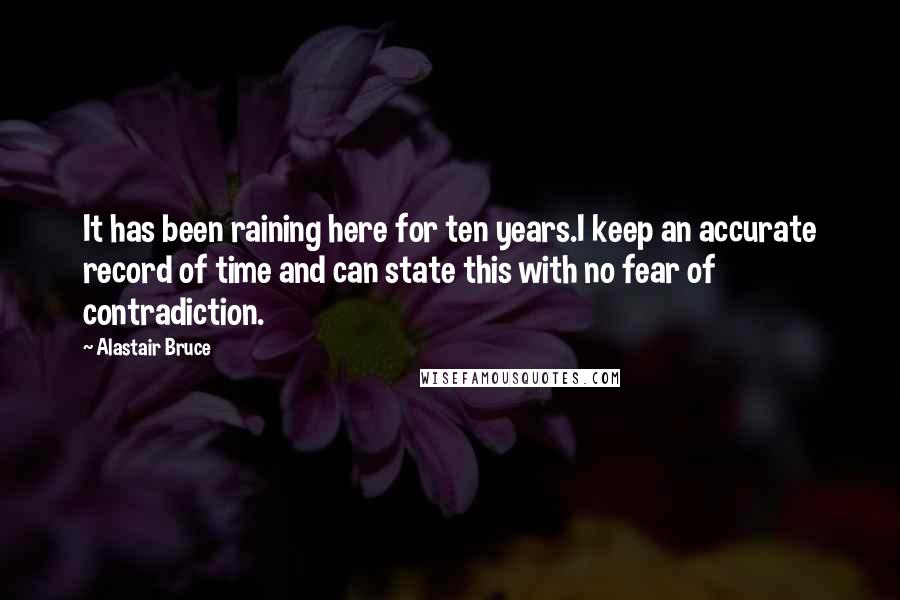 Alastair Bruce Quotes: It has been raining here for ten years.I keep an accurate record of time and can state this with no fear of contradiction.