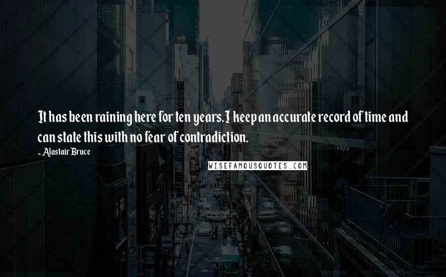 Alastair Bruce Quotes: It has been raining here for ten years.I keep an accurate record of time and can state this with no fear of contradiction.