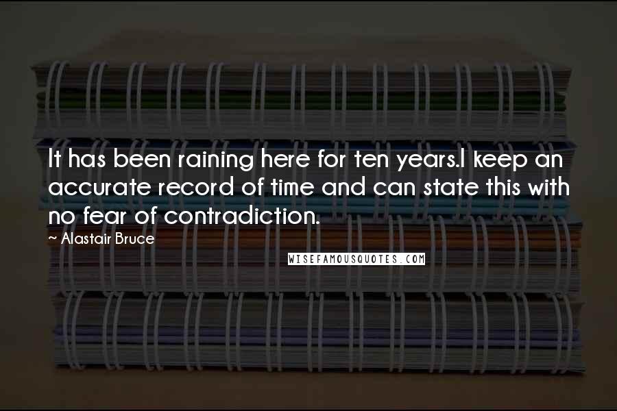 Alastair Bruce Quotes: It has been raining here for ten years.I keep an accurate record of time and can state this with no fear of contradiction.