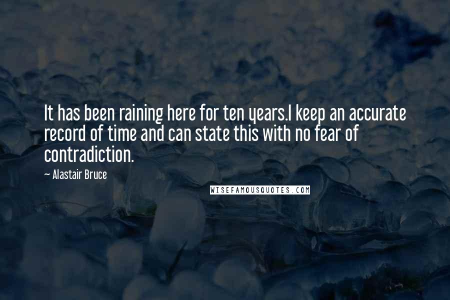 Alastair Bruce Quotes: It has been raining here for ten years.I keep an accurate record of time and can state this with no fear of contradiction.