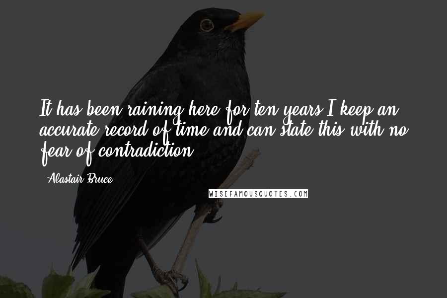 Alastair Bruce Quotes: It has been raining here for ten years.I keep an accurate record of time and can state this with no fear of contradiction.