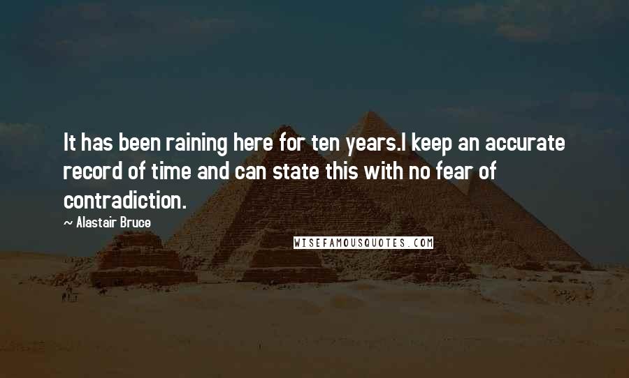 Alastair Bruce Quotes: It has been raining here for ten years.I keep an accurate record of time and can state this with no fear of contradiction.
