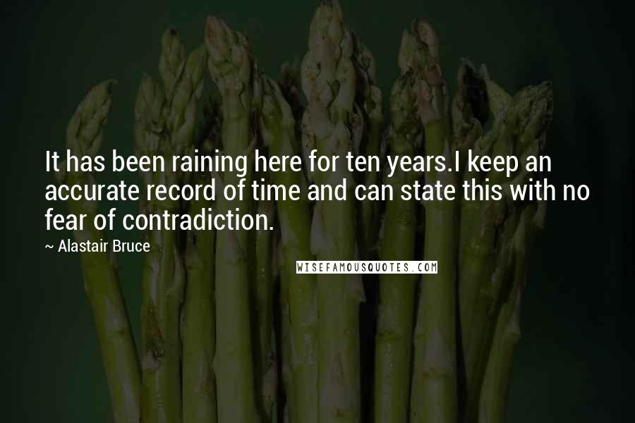 Alastair Bruce Quotes: It has been raining here for ten years.I keep an accurate record of time and can state this with no fear of contradiction.