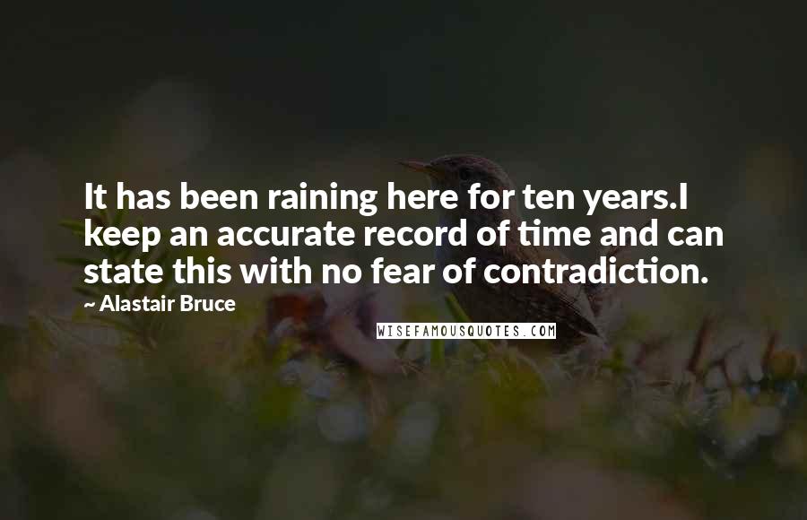 Alastair Bruce Quotes: It has been raining here for ten years.I keep an accurate record of time and can state this with no fear of contradiction.