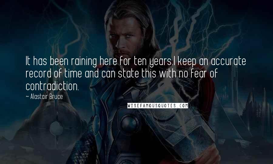 Alastair Bruce Quotes: It has been raining here for ten years.I keep an accurate record of time and can state this with no fear of contradiction.