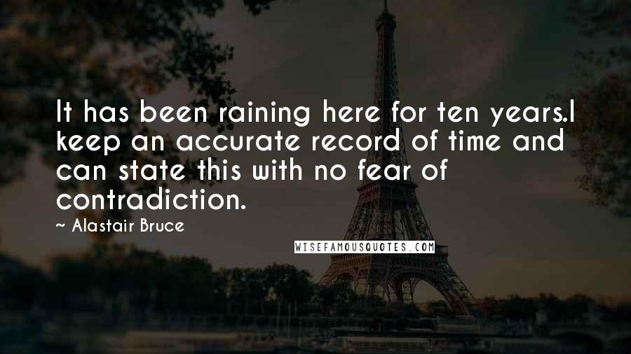 Alastair Bruce Quotes: It has been raining here for ten years.I keep an accurate record of time and can state this with no fear of contradiction.