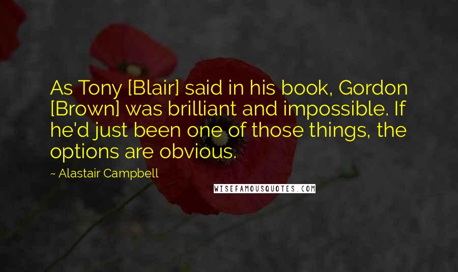 Alastair Campbell Quotes: As Tony [Blair] said in his book, Gordon [Brown] was brilliant and impossible. If he'd just been one of those things, the options are obvious.