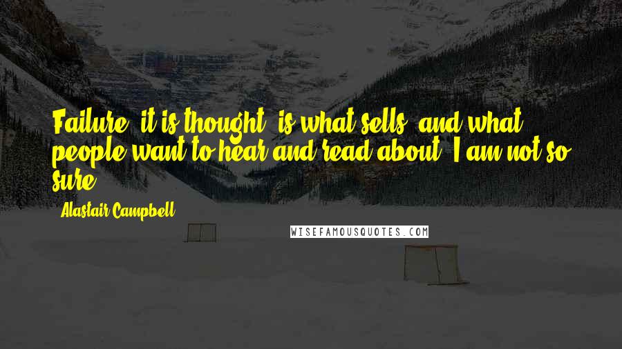 Alastair Campbell Quotes: Failure, it is thought, is what sells, and what people want to hear and read about. I am not so sure.