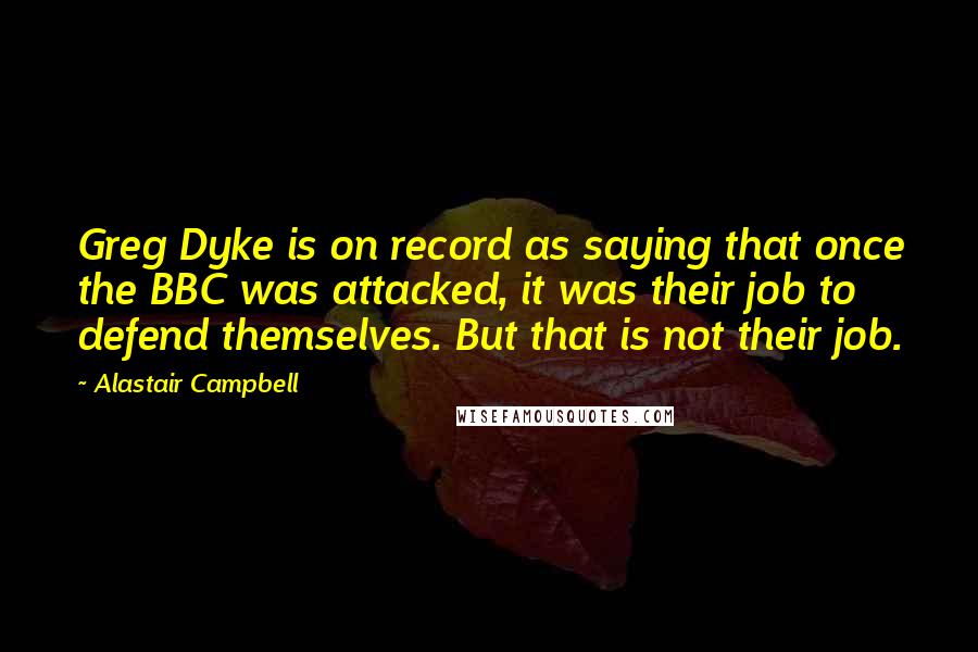 Alastair Campbell Quotes: Greg Dyke is on record as saying that once the BBC was attacked, it was their job to defend themselves. But that is not their job.