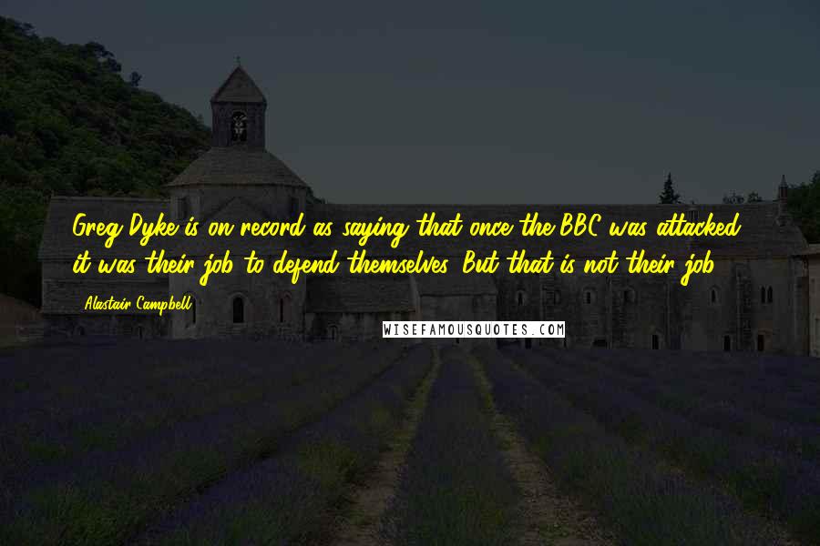 Alastair Campbell Quotes: Greg Dyke is on record as saying that once the BBC was attacked, it was their job to defend themselves. But that is not their job.