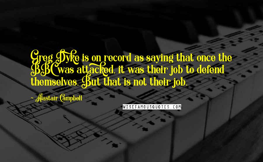 Alastair Campbell Quotes: Greg Dyke is on record as saying that once the BBC was attacked, it was their job to defend themselves. But that is not their job.