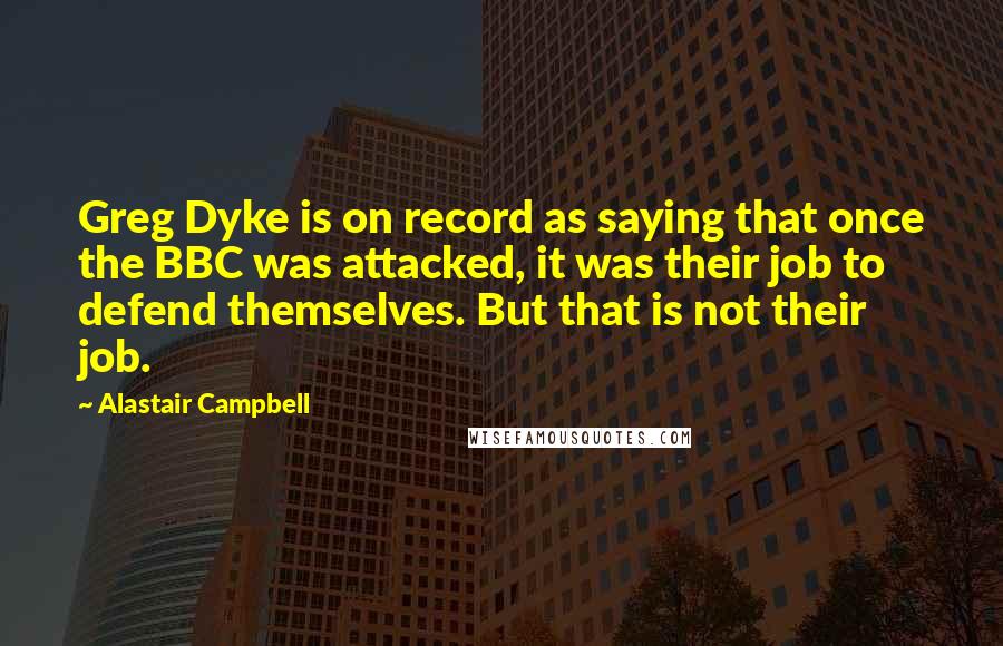 Alastair Campbell Quotes: Greg Dyke is on record as saying that once the BBC was attacked, it was their job to defend themselves. But that is not their job.