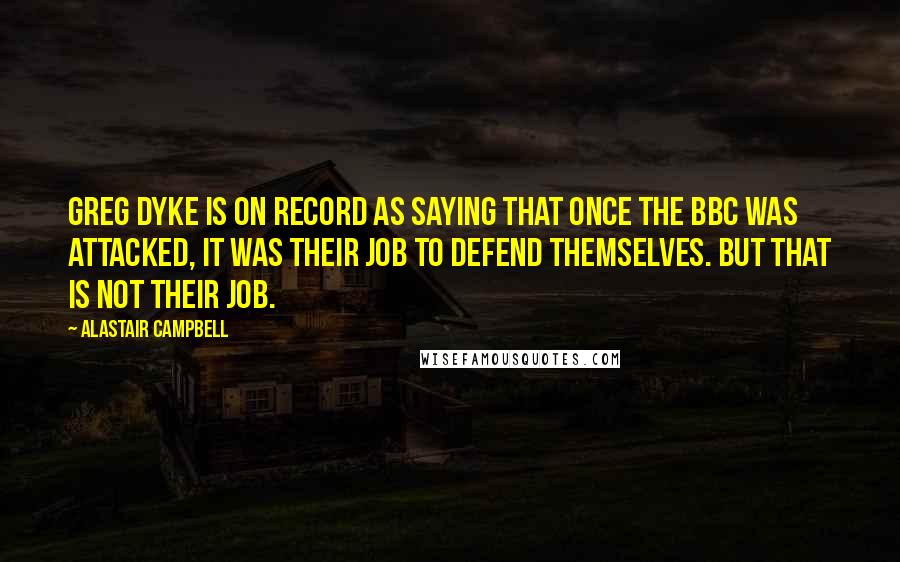 Alastair Campbell Quotes: Greg Dyke is on record as saying that once the BBC was attacked, it was their job to defend themselves. But that is not their job.