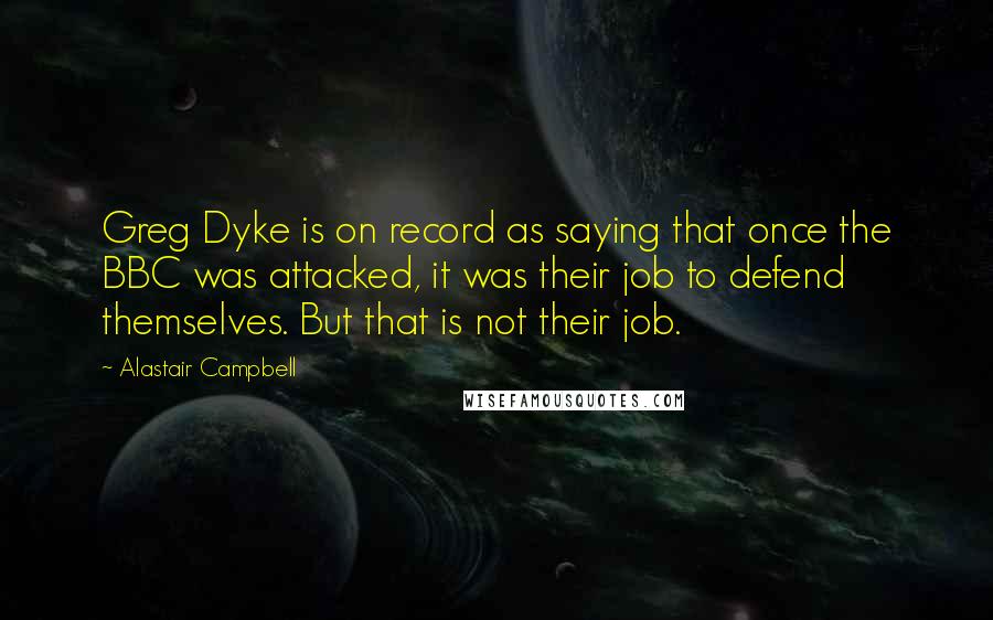 Alastair Campbell Quotes: Greg Dyke is on record as saying that once the BBC was attacked, it was their job to defend themselves. But that is not their job.
