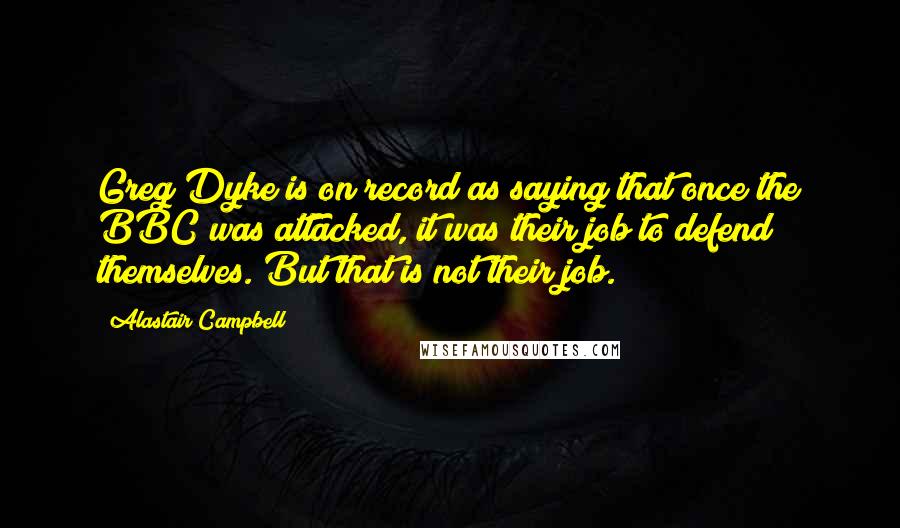 Alastair Campbell Quotes: Greg Dyke is on record as saying that once the BBC was attacked, it was their job to defend themselves. But that is not their job.