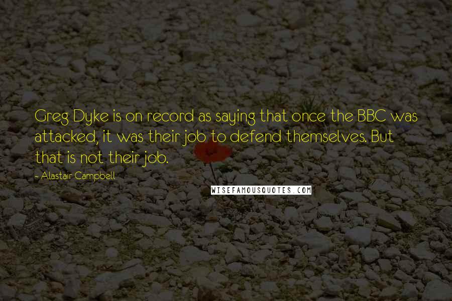 Alastair Campbell Quotes: Greg Dyke is on record as saying that once the BBC was attacked, it was their job to defend themselves. But that is not their job.