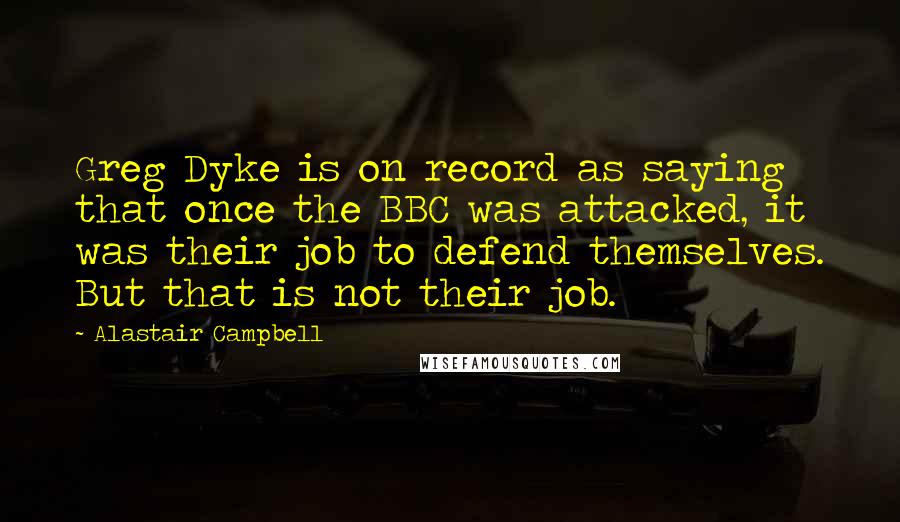 Alastair Campbell Quotes: Greg Dyke is on record as saying that once the BBC was attacked, it was their job to defend themselves. But that is not their job.