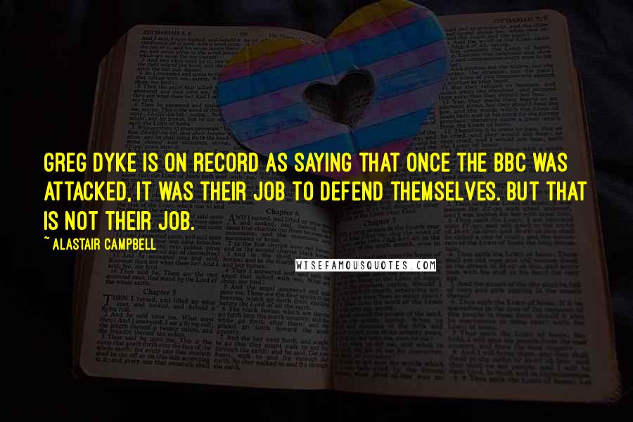 Alastair Campbell Quotes: Greg Dyke is on record as saying that once the BBC was attacked, it was their job to defend themselves. But that is not their job.