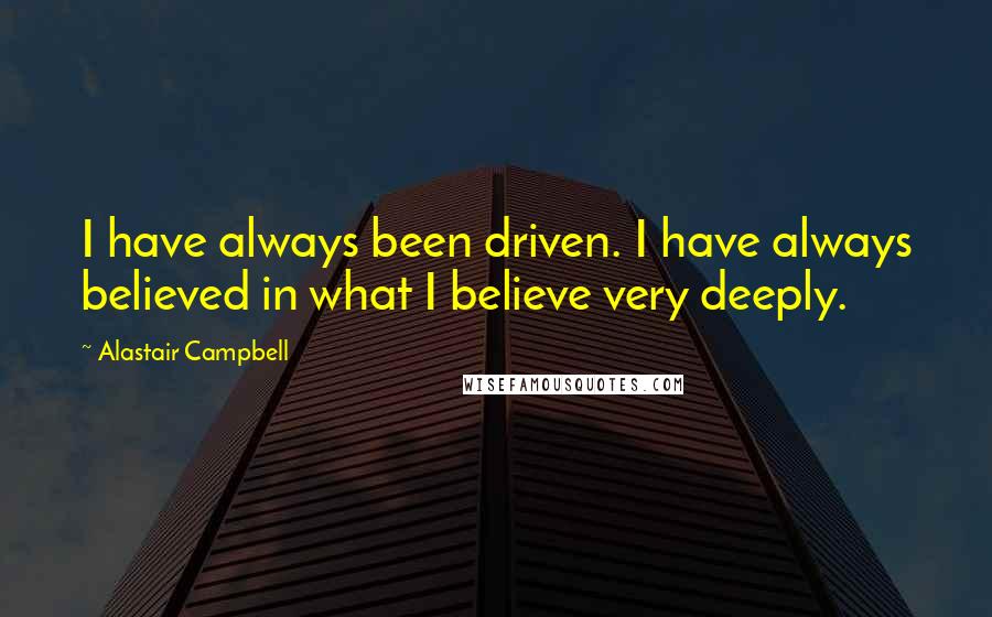 Alastair Campbell Quotes: I have always been driven. I have always believed in what I believe very deeply.