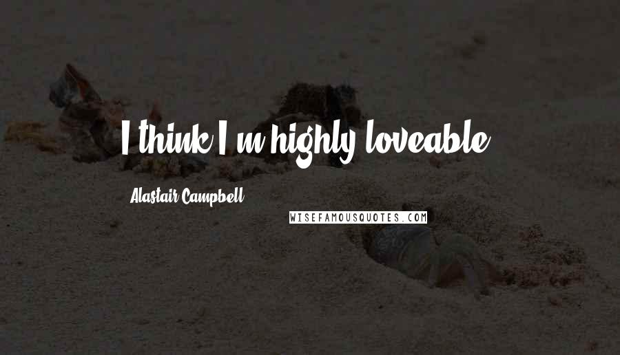 Alastair Campbell Quotes: I think I'm highly loveable.