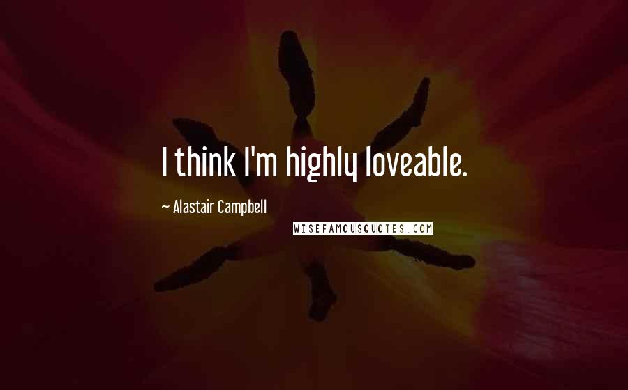 Alastair Campbell Quotes: I think I'm highly loveable.